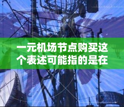 一元机场节点购买这个表述可能指的是在机场附近购买一些物品或服务，可能是经济实惠或方便的方式。以下是一些可能的解释和建议