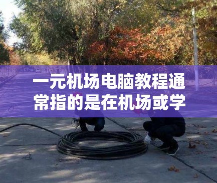 一元机场电脑教程通常指的是在机场或学校里提供的一元电脑服务或课程。这种服务或课程通常针对特定需求，如学生、职场人士或需要快速学习电脑技能的人群。以下是一些可能的推荐教程或资源