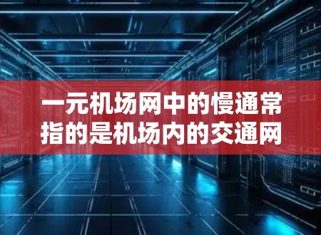 一元机场网中的慢通常指的是机场内的交通网络中存在一条非常缓慢的路线，导致交通延迟。这可能发生在机场主干道、快速路或其他连接区域的非主干道路线之间。以下是一些可能的原因以及应对措施