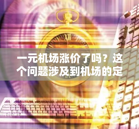 一元机场涨价了吗？这个问题涉及到机场的定价情况和用户对价格的疑问。通常，机场的定价会根据多种因素调整，包括市场需求、成本、季节性因素等。以下是一些可能的原因和解释