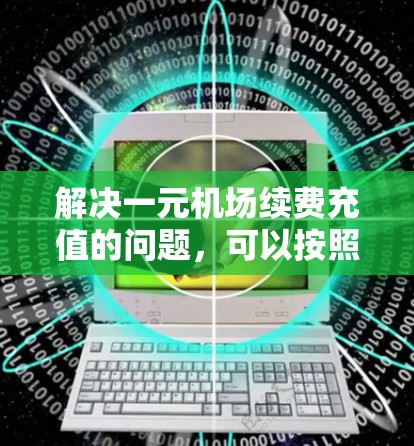 解决一元机场续费充值的问题，可以按照以下步骤进行