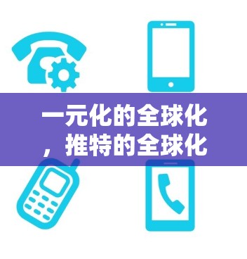 一元化的全球化，推特的全球化视角下的全球化布局