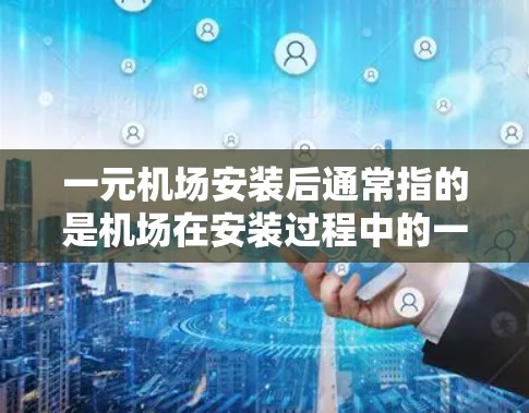 一元机场安装后通常指的是机场在安装过程中的一些改进或优化。这些改进可能包括