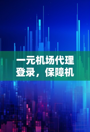 一元机场代理登录，保障机场员工安全，提升用户体验