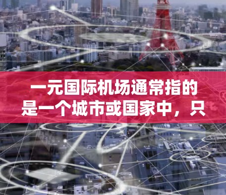 一元国际机场通常指的是一个城市或国家中，只有一个主要机场或少数几个主要机场，它们共同配置在一个核心位置，覆盖整个地区的交通、物流和人员需求。以下是一些关于一元国际机场的可能含义和特点