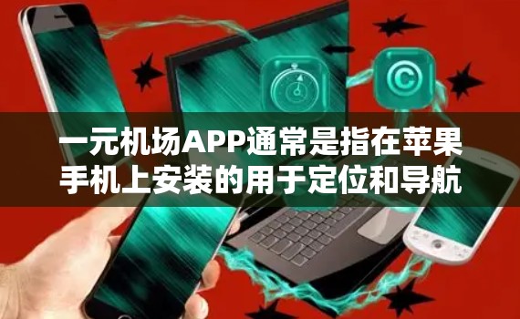 一元机场APP通常是指在苹果手机上安装的用于定位和导航的工具。以下是一些常见的苹果一元机场APP推荐