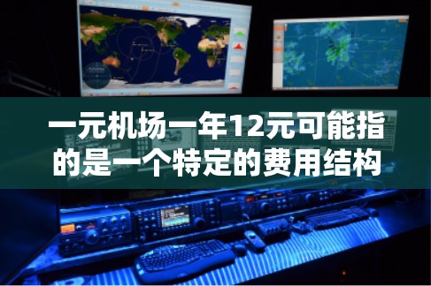 一元机场一年12元可能指的是一个特定的费用结构，具体含义取决于机场的具体政策。通常，机场的收费方式可能包括
