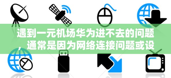 遇到一元机场华为进不去的问题，通常是因为网络连接问题或设备本身存在问题。以下是详细的解决步骤和建议