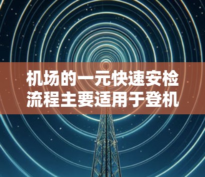 机场的一元快速安检流程主要适用于登机前的检查，旨在确保每位旅客的合法性和安全。以下是详细分步说明