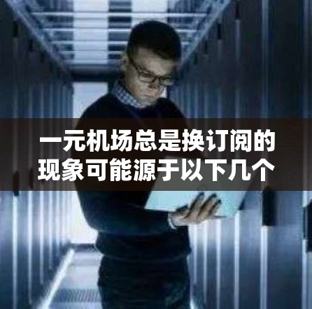 一元机场总是换订阅的现象可能源于以下几个原因