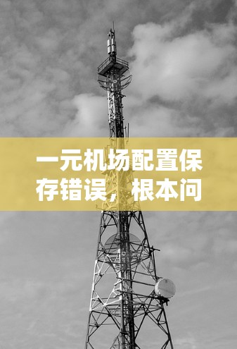 一元机场配置保存错误,根本问题,解决方法全解析 一元机场配置保存错误,根本问题,解决方法全解析