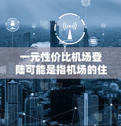 一元性价比机场登陆可能是指机场的住宿、服务或运营非常高效，价格非常低或性价比高。如果你是去机场住宿或者打算在机场进行某种活动，那么以下是一些常见的性价比高的机场服务建议