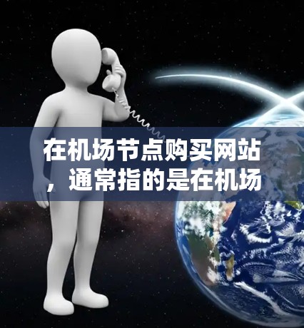 在机场节点购买网站，通常指的是在机场节点附近或附近有多个网站的地点，用户可以选择一个或多个网站进行访问。以下是一些常见的情况和建议