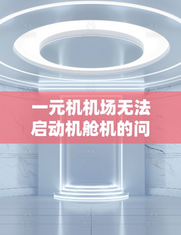 一元机机场无法启动机舱机的问题可能涉及多个方面，包括硬件、软件和维护问题。以下是详细的解决方案