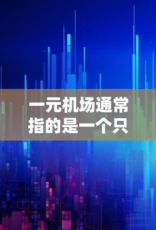 一元机场通常指的是一个只有一个出入口的机场，主要用于特定用途，如机场、车站或仓库。这种设计通常采用垂直结构，如中央广场或广场，与出入口区分开，以提高效率和空间利用