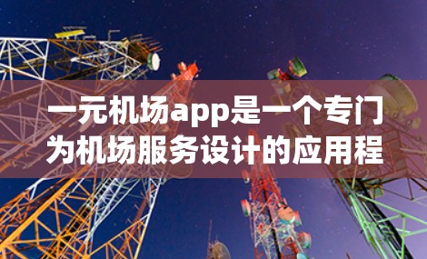 一元机场app是一个专门为机场服务设计的应用程序，旨在为机场工作人员和旅客提供便捷的出行信息和服务。以下是对该应用的详细介绍