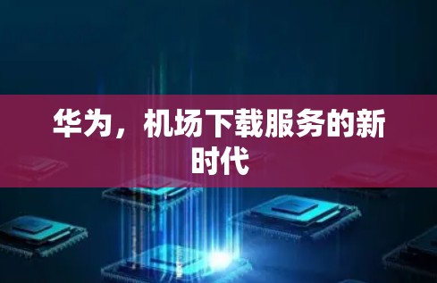 华为，机场下载服务的新时代