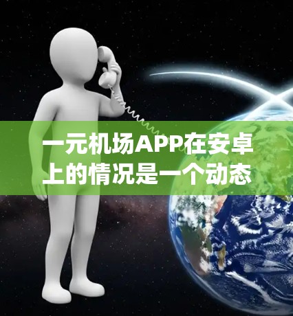 一元机场APP在安卓上的情况是一个动态且 evolving的过程，具体 details 可能因不同的厂商和版本而有所改变。以下是一些可能的方面