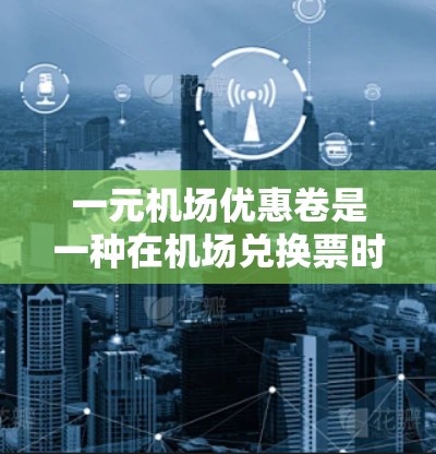 一元机场优惠卷是一种在机场兑换票时的有效优惠方式，通常面值为一元，可以兑换三张一元优惠卷或三张三元优惠卷，总共兑换五张三元优惠卷。以下是其关键点