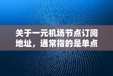 关于一元机场节点订阅地址，通常指的是单点订阅的机场服务，具体信息因航空公司和订阅平台而异。以下是一些常见的机场节点和订阅地址类型