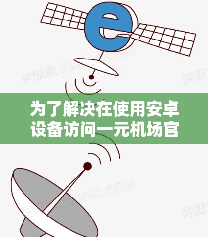 为了解决在使用安卓设备访问一元机场官网的问题，您可以按照以下步骤操作