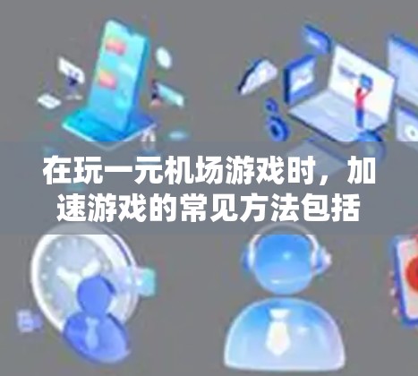 在玩一元机场游戏时，加速游戏的常见方法包括以下几种
