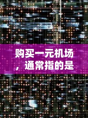 购买一元机场，通常指的是机场的单程票（单程票）或是一元票。以下是一些常见的购买方式
