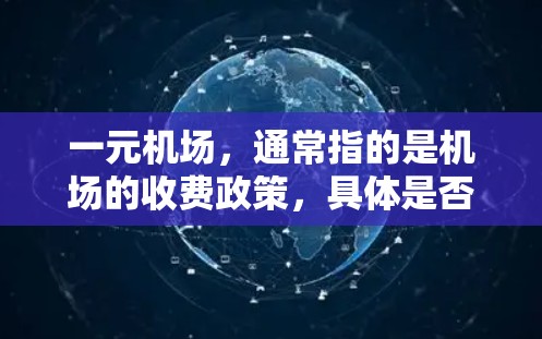 一元机场，通常指的是机场的收费政策，具体是否需要收费，取决于机场的性质和运营模式。以下是一些常见的收费情况