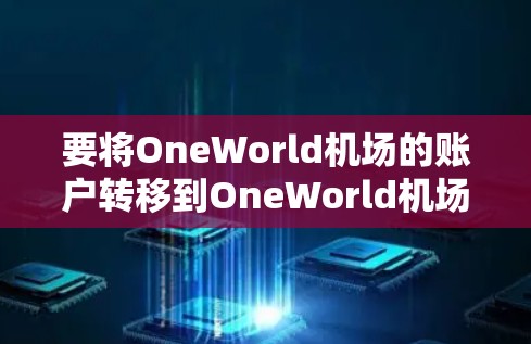 要将OneWorld机场的账户转移到OneWorld机场，您可以按照以下步骤操作