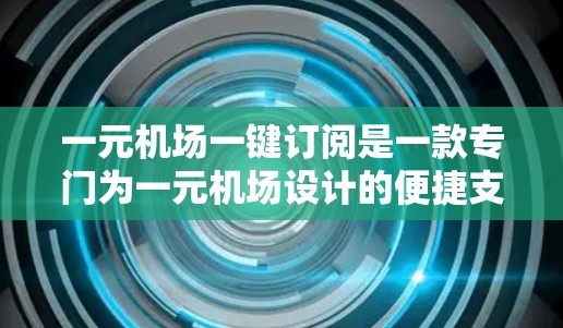 一元机场一键订阅是一款专门为一元机场设计的便捷支付解决方案。它能够为用户提供多种支付方式，同时支持多平台的出票功能，让用户在不同的支付平台上实现无缝出票和支付。以下是该服务的主要功能和特点