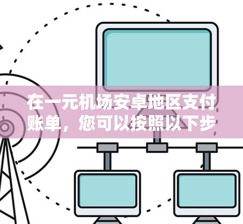 在一元机场安卓地区支付账单，您可以按照以下步骤操作