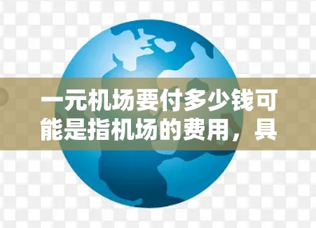 一元机场要付多少钱可能是指机场的费用，具体取决于情况