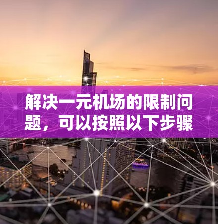 解决一元机场的限制问题,可以按照以下步骤进行 解决一元机场的限制问题,可以按照以下步骤进行