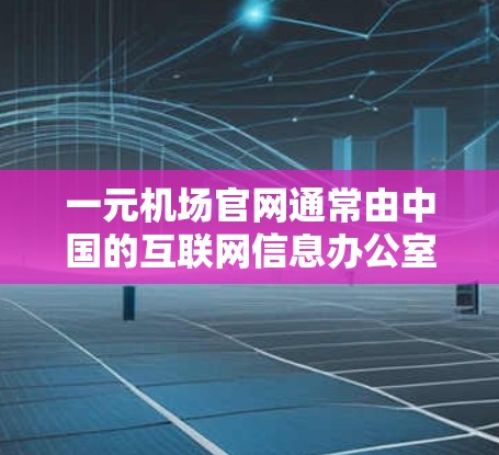 一元机场官网通常由中国的互联网信息办公室（CIAT）授权运营，旨在提供机场周边旅游、酒店和其他设施的信息服务。以下是一元机场官网的主要功能和信息获取方式