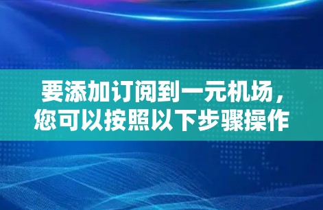 要添加订阅到一元机场，您可以按照以下步骤操作