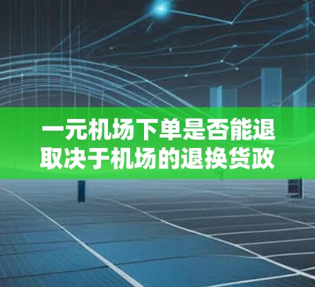一元机场下单是否能退取决于机场的退换货政策以及你选择的购物平台。以下是一些通用的建议和信息