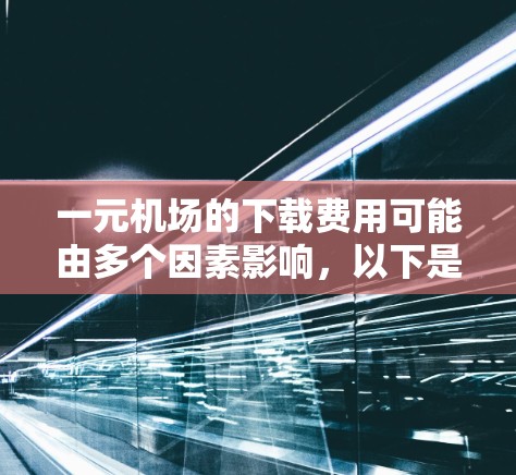 一元机场的下载费用可能由多个因素影响，以下是一些关键原因