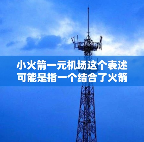 小火箭一元机场这个表述可能是指一个结合了火箭和一元机场的概念，但具体的含义需要进一步明确。以下是一些可能的解释