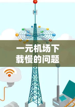 一元机场下载慢的问题通常与下载速度有关，或者由于某些步骤需要等待。以下是解决方案