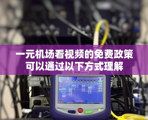 一元机场看视频的免费政策可以通过以下方式理解