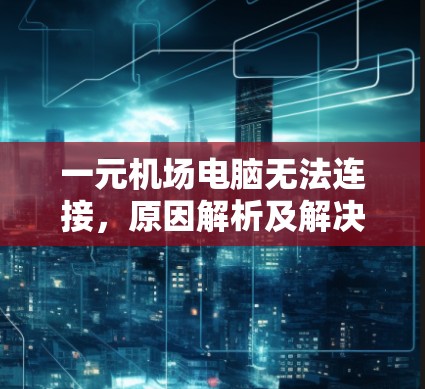 一元机场电脑无法连接，原因解析及解决方案