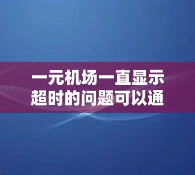 一元机场一直显示超时的问题可以通过以下步骤进行改进