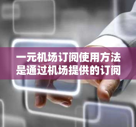 一元机场订阅使用方法是通过机场提供的订阅卡服务来获得各种机场服务的。以下是详细的步骤说明