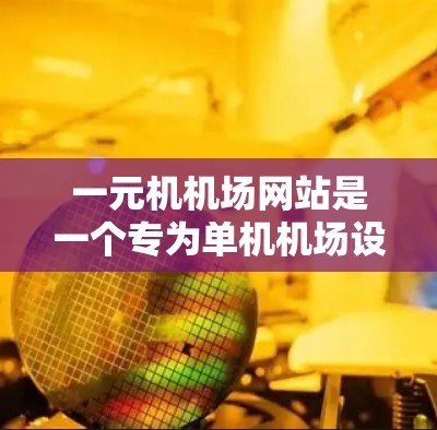 一元机机场网站是一个专为单机机场设计的平台，主要用于管理与该机场相关的机务服务。以下是关于一元机机场网站的详细信息