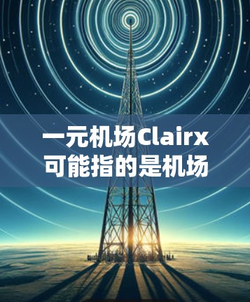 一元机场Clairx可能指的是机场的一元电脑，或者是一个特定型号的苹果电脑设计用于机场使用。由于你提到clashx，可能是指电脑出现故障或出现问题