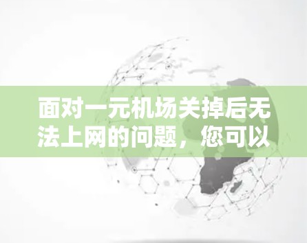 面对一元机场关掉后无法上网的问题，您可以按照以下步骤进行处理