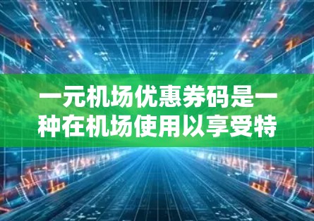 一元机场优惠券码是一种在机场使用以享受特定优惠的优惠券。以下是一些关于该优惠券码的详细信息