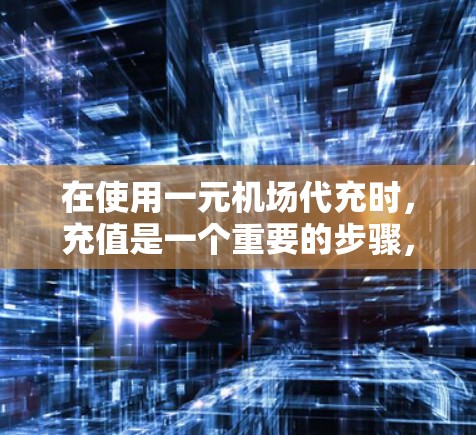 在使用一元机场代充时，充值是一个重要的步骤，以下是详细的指南