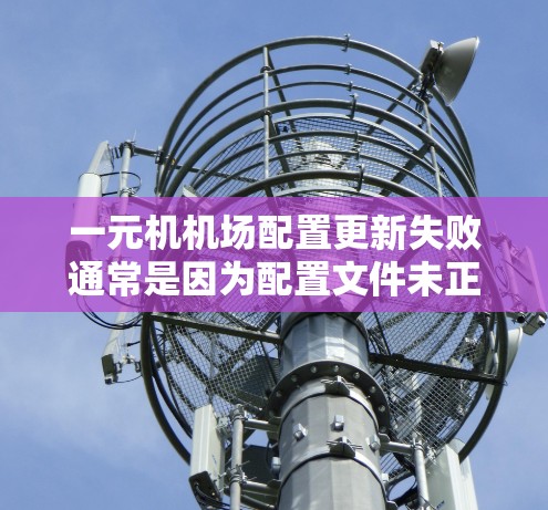 一元机机场配置更新失败通常是因为配置文件未正确设置或配置文件损坏。以下是逐步解决这个问题的建议步骤