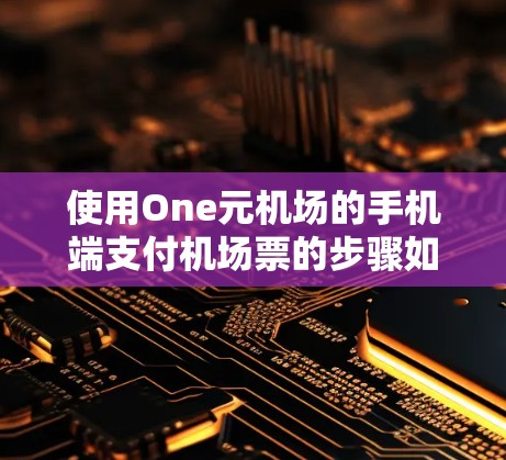 使用One元机场的手机端支付机场票的步骤如下
